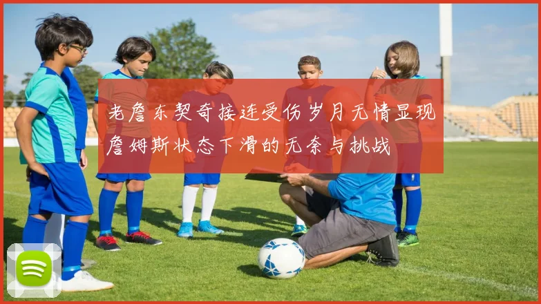 老詹东契奇接连受伤岁月无情显现詹姆斯状态下滑的无奈与挑战