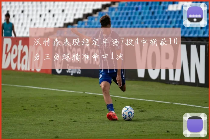 沃特森表现稳定半场7投4中斩获10分三分球精准命中1次
