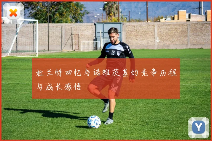 杜兰特回忆与诺维茨基的竞争历程与成长感悟