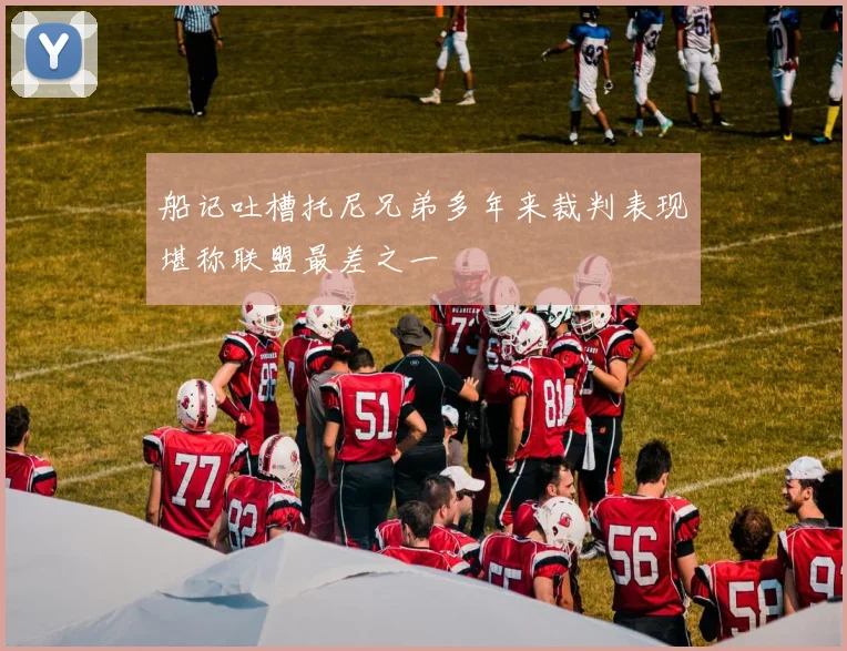 船记吐槽托尼兄弟多年来裁判表现堪称联盟最差之一