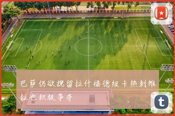 巴萨仍欲挽留拉什福德纽卡热刺维拉也积极争夺