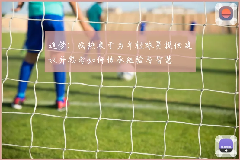 追梦：我热衷于为年轻球员提供建议并思考如何传承经验与智慧