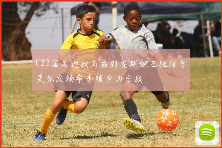U23国足迎战乌兹别克斯坦王钰栋李昊先发杨希李镇全力出战