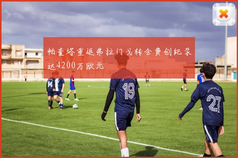 帕奎塔重返弗拉门戈转会费创纪录达4200万欧元