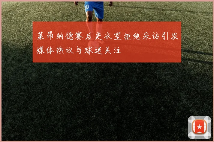 莱昂纳德赛后更衣室拒绝采访引发媒体热议与球迷关注