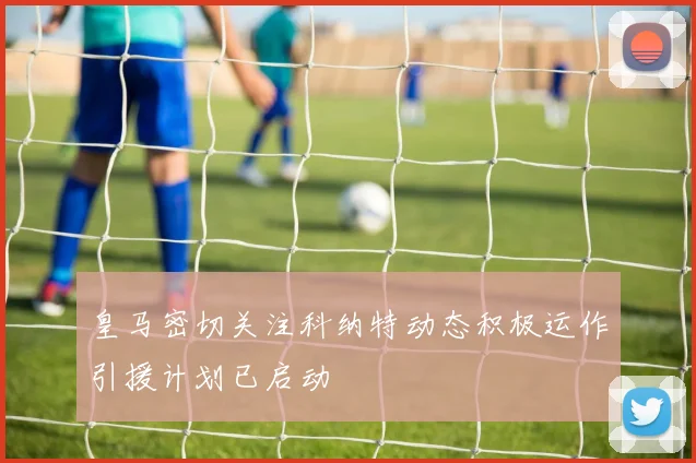 皇马密切关注科纳特动态积极运作引援计划已启动