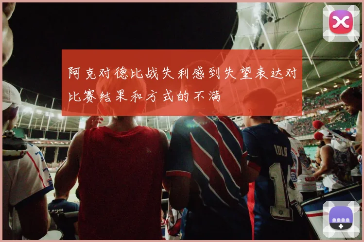 阿克对德比战失利感到失望表达对比赛结果和方式的不满