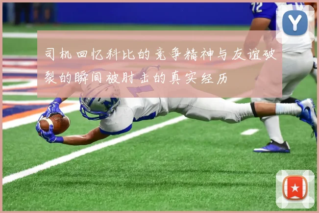 司机回忆科比的竞争精神与友谊破裂的瞬间被肘击的真实经历