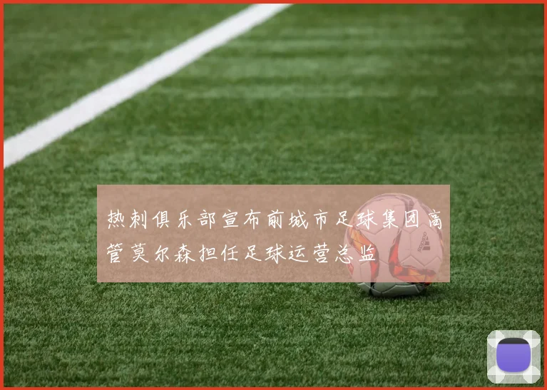 热刺俱乐部宣布前城市足球集团高管莫尔森担任足球运营总监