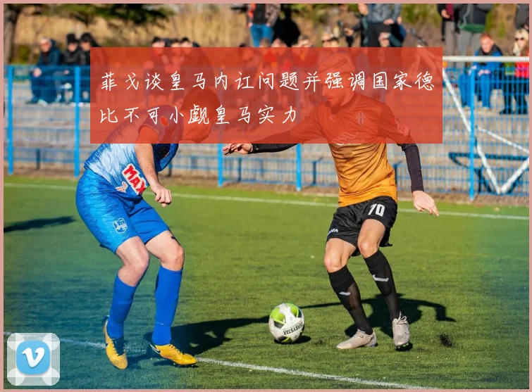 菲戈谈皇马内讧问题并强调国家德比不可小觑皇马实力