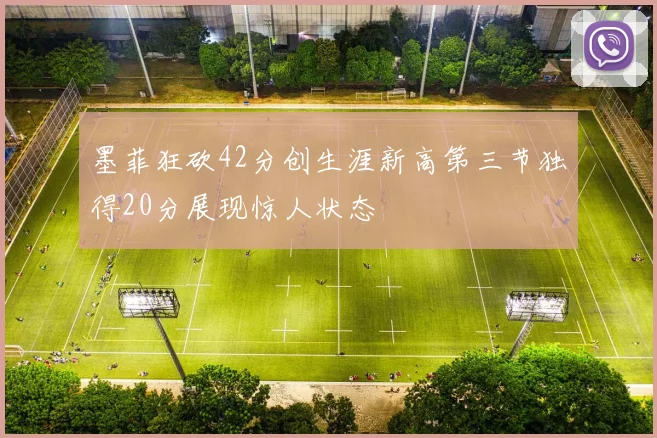 墨菲狂砍42分创生涯新高第三节独得20分展现惊人状态