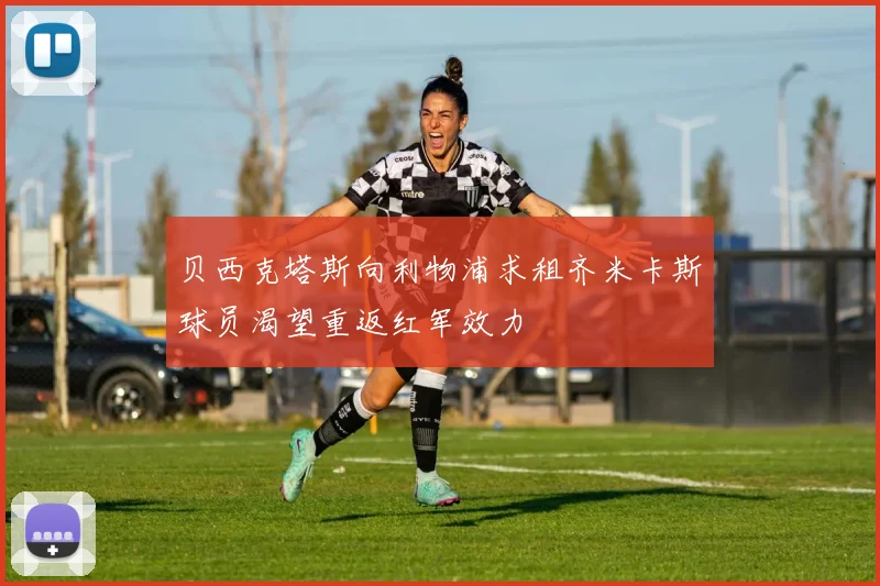 贝西克塔斯向利物浦求租齐米卡斯球员渴望重返红军效力