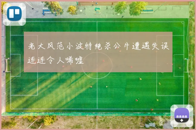 老大风范小波特绝杀公牛遭遇失误连连令人唏嘘