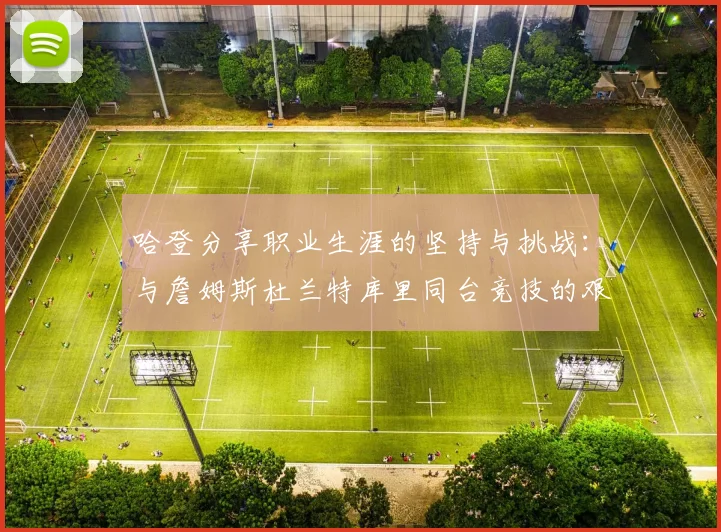 哈登分享职业生涯的坚持与挑战：与詹姆斯杜兰特库里同台竞技的艰辛