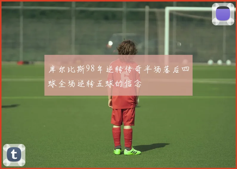库尔比斯98年逆转传奇半场落后四球全场逆转五球的信念