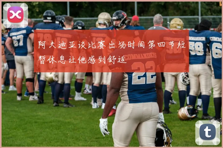 阿夫迪亚谈比赛出场时间第四节短暂休息让他感到舒适