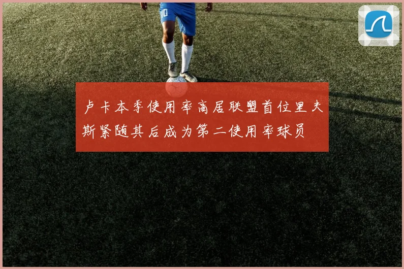 卢卡本季使用率高居联盟首位里夫斯紧随其后成为第二使用率球员