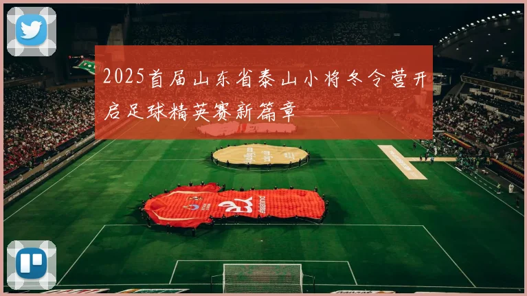 2025首届山东省泰山小将冬令营开启足球精英赛新篇章