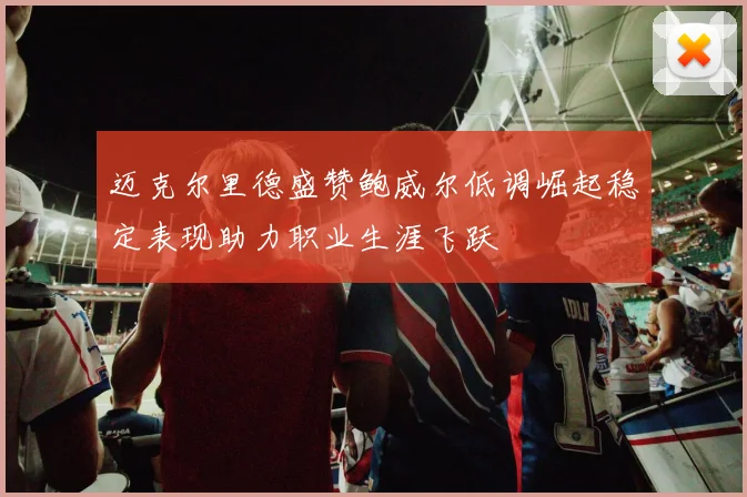 迈克尔里德盛赞鲍威尔低调崛起稳定表现助力职业生涯飞跃