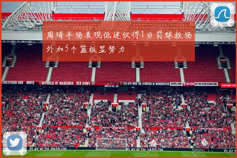周琦半场表现低迷仅得1分罚球救场外加5个篮板显努力
