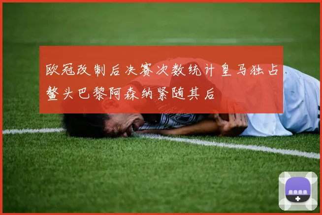 欧冠改制后决赛次数统计皇马独占鳌头巴黎阿森纳紧随其后