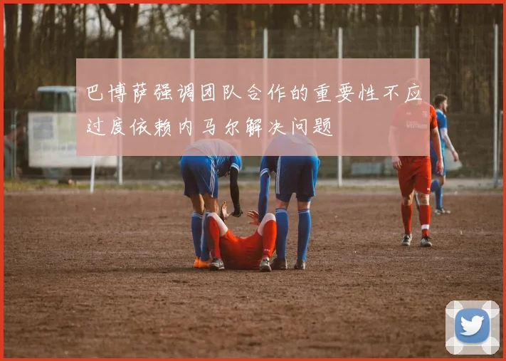 巴博萨强调团队合作的重要性不应过度依赖内马尔解决问题