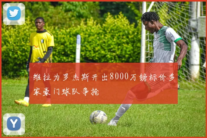 维拉为罗杰斯开出8000万镑标价多家豪门球队争抢