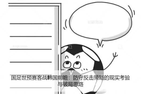 国足世预赛客战韩国前瞻：防守反击策略的现实考验与破局思路（fhsports）